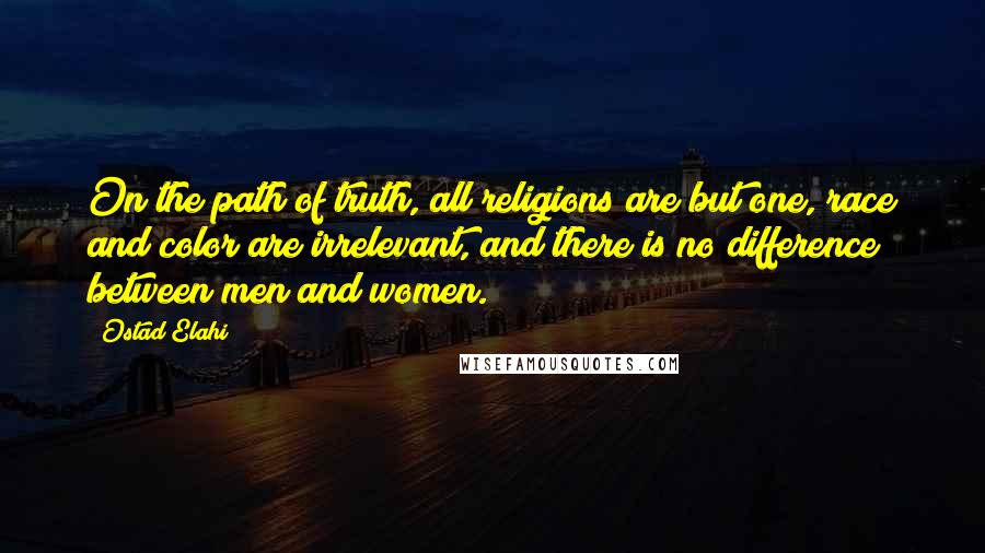Ostad Elahi Quotes: On the path of truth, all religions are but one, race and color are irrelevant, and there is no difference between men and women.