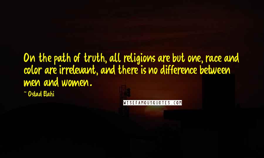 Ostad Elahi Quotes: On the path of truth, all religions are but one, race and color are irrelevant, and there is no difference between men and women.