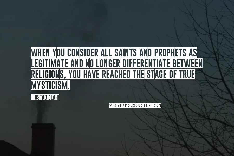 Ostad Elahi Quotes: When you consider all saints and prophets as legitimate and no longer differentiate between religions, you have reached the stage of true mysticism.