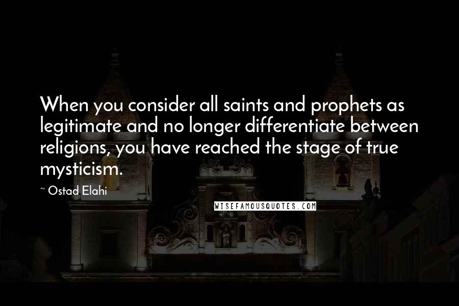 Ostad Elahi Quotes: When you consider all saints and prophets as legitimate and no longer differentiate between religions, you have reached the stage of true mysticism.