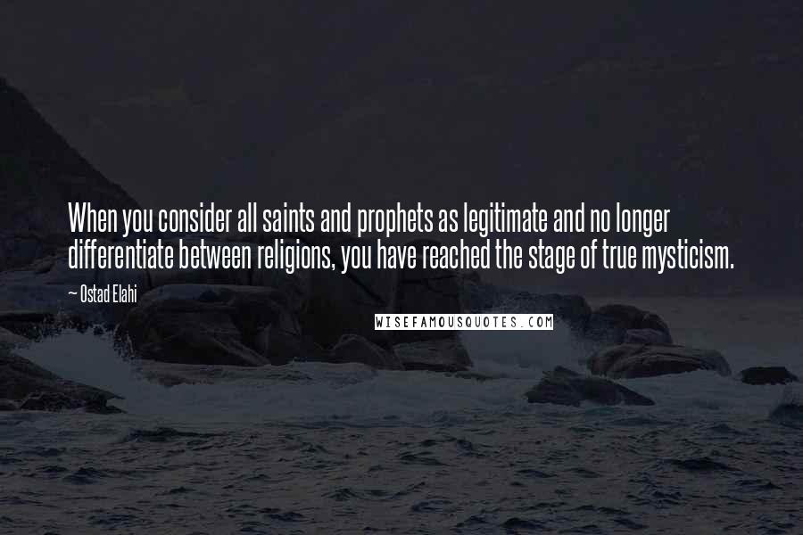 Ostad Elahi Quotes: When you consider all saints and prophets as legitimate and no longer differentiate between religions, you have reached the stage of true mysticism.