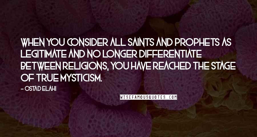 Ostad Elahi Quotes: When you consider all saints and prophets as legitimate and no longer differentiate between religions, you have reached the stage of true mysticism.