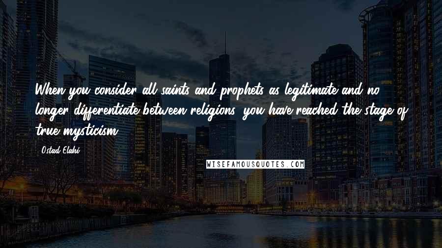 Ostad Elahi Quotes: When you consider all saints and prophets as legitimate and no longer differentiate between religions, you have reached the stage of true mysticism.