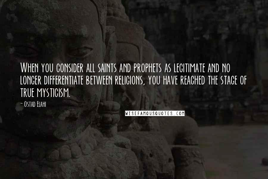 Ostad Elahi Quotes: When you consider all saints and prophets as legitimate and no longer differentiate between religions, you have reached the stage of true mysticism.