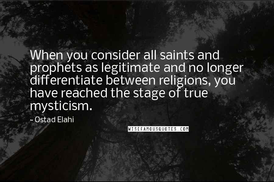 Ostad Elahi Quotes: When you consider all saints and prophets as legitimate and no longer differentiate between religions, you have reached the stage of true mysticism.