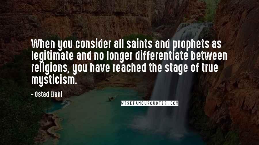 Ostad Elahi Quotes: When you consider all saints and prophets as legitimate and no longer differentiate between religions, you have reached the stage of true mysticism.