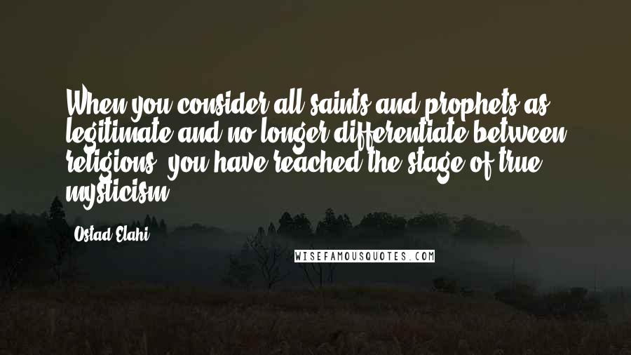 Ostad Elahi Quotes: When you consider all saints and prophets as legitimate and no longer differentiate between religions, you have reached the stage of true mysticism.