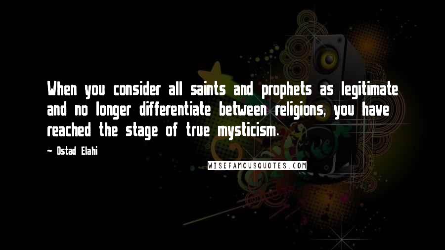 Ostad Elahi Quotes: When you consider all saints and prophets as legitimate and no longer differentiate between religions, you have reached the stage of true mysticism.