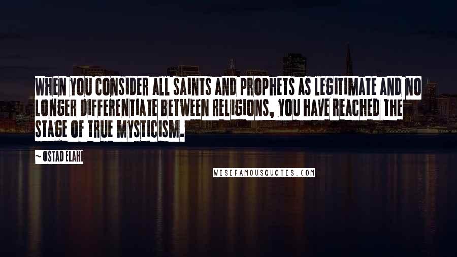 Ostad Elahi Quotes: When you consider all saints and prophets as legitimate and no longer differentiate between religions, you have reached the stage of true mysticism.