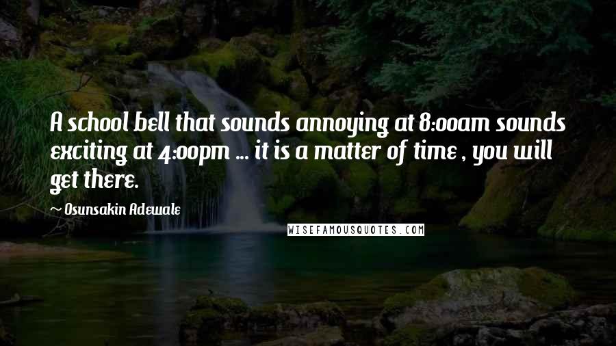 Osunsakin Adewale Quotes: A school bell that sounds annoying at 8:00am sounds exciting at 4:00pm ... it is a matter of time , you will get there.