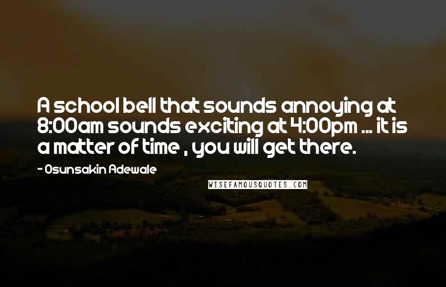Osunsakin Adewale Quotes: A school bell that sounds annoying at 8:00am sounds exciting at 4:00pm ... it is a matter of time , you will get there.