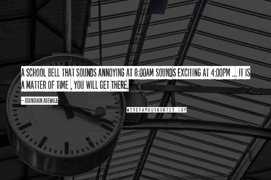 Osunsakin Adewale Quotes: A school bell that sounds annoying at 8:00am sounds exciting at 4:00pm ... it is a matter of time , you will get there.