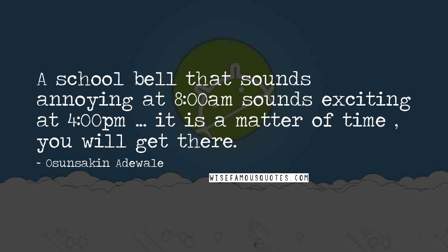 Osunsakin Adewale Quotes: A school bell that sounds annoying at 8:00am sounds exciting at 4:00pm ... it is a matter of time , you will get there.