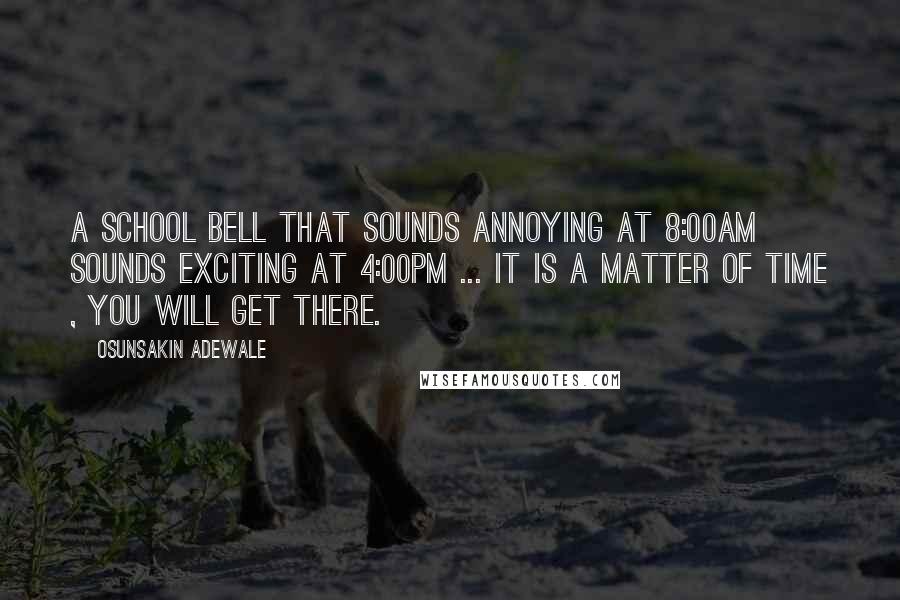 Osunsakin Adewale Quotes: A school bell that sounds annoying at 8:00am sounds exciting at 4:00pm ... it is a matter of time , you will get there.