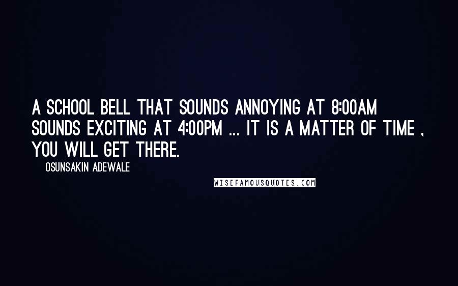 Osunsakin Adewale Quotes: A school bell that sounds annoying at 8:00am sounds exciting at 4:00pm ... it is a matter of time , you will get there.