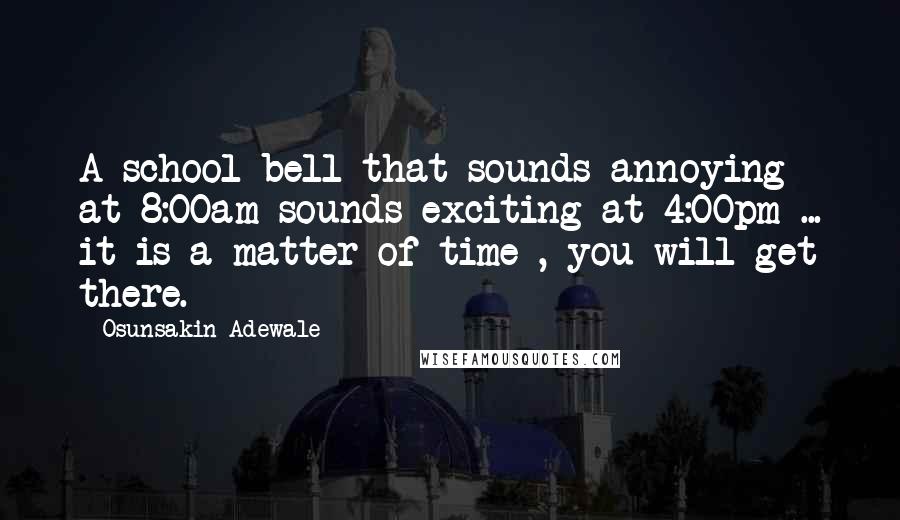 Osunsakin Adewale Quotes: A school bell that sounds annoying at 8:00am sounds exciting at 4:00pm ... it is a matter of time , you will get there.