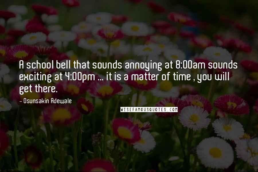 Osunsakin Adewale Quotes: A school bell that sounds annoying at 8:00am sounds exciting at 4:00pm ... it is a matter of time , you will get there.