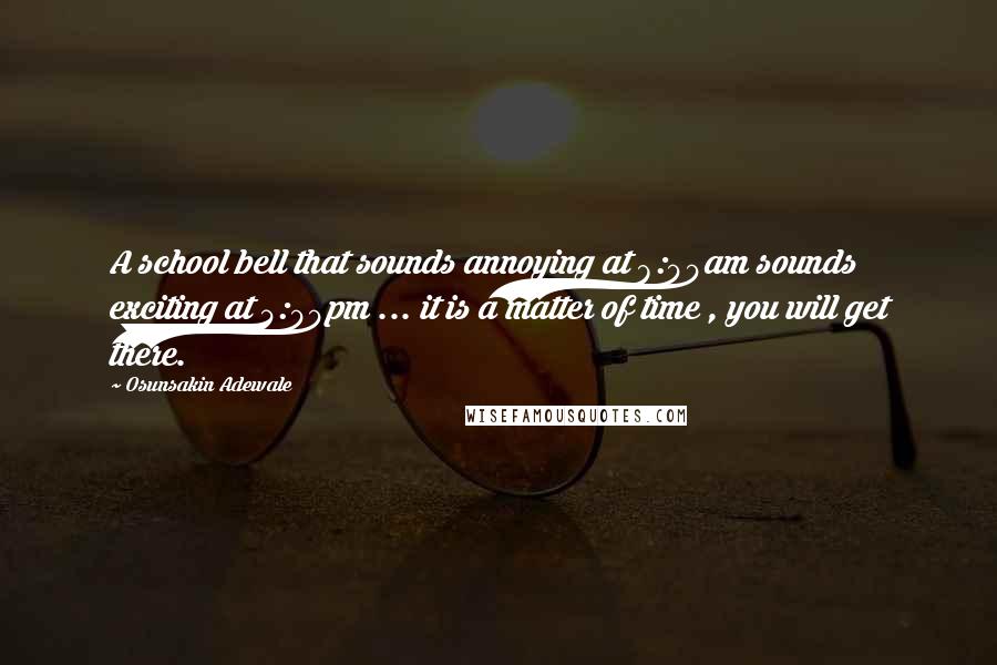 Osunsakin Adewale Quotes: A school bell that sounds annoying at 8:00am sounds exciting at 4:00pm ... it is a matter of time , you will get there.