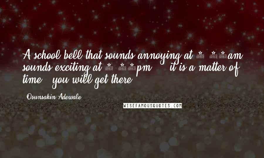 Osunsakin Adewale Quotes: A school bell that sounds annoying at 8:00am sounds exciting at 4:00pm ... it is a matter of time , you will get there.