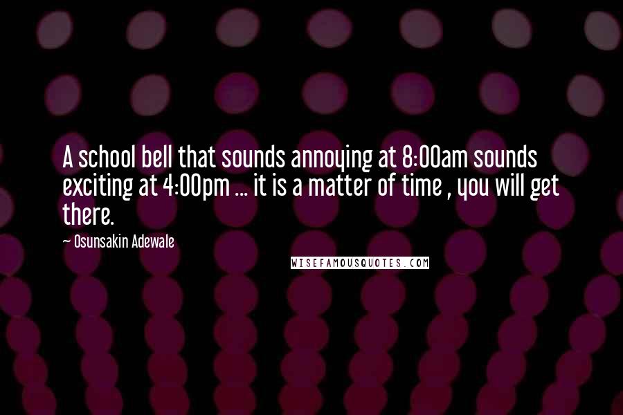 Osunsakin Adewale Quotes: A school bell that sounds annoying at 8:00am sounds exciting at 4:00pm ... it is a matter of time , you will get there.