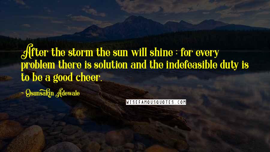 Osunsakin Adewale Quotes: After the storm the sun will shine ; for every problem there is solution and the indefeasible duty is to be a good cheer.