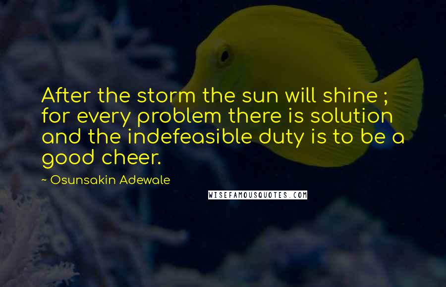 Osunsakin Adewale Quotes: After the storm the sun will shine ; for every problem there is solution and the indefeasible duty is to be a good cheer.