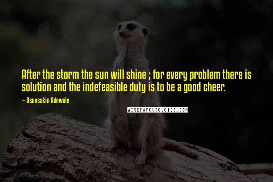 Osunsakin Adewale Quotes: After the storm the sun will shine ; for every problem there is solution and the indefeasible duty is to be a good cheer.