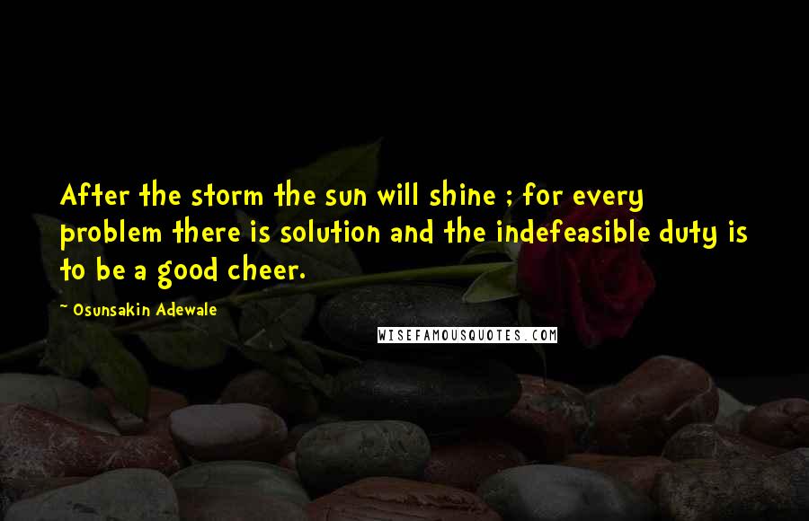 Osunsakin Adewale Quotes: After the storm the sun will shine ; for every problem there is solution and the indefeasible duty is to be a good cheer.