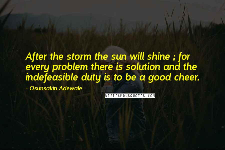 Osunsakin Adewale Quotes: After the storm the sun will shine ; for every problem there is solution and the indefeasible duty is to be a good cheer.