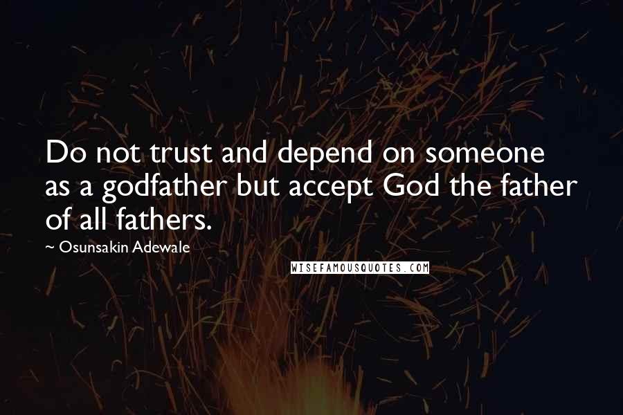 Osunsakin Adewale Quotes: Do not trust and depend on someone as a godfather but accept God the father of all fathers.