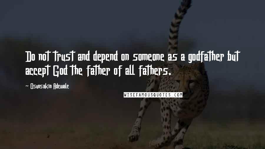 Osunsakin Adewale Quotes: Do not trust and depend on someone as a godfather but accept God the father of all fathers.