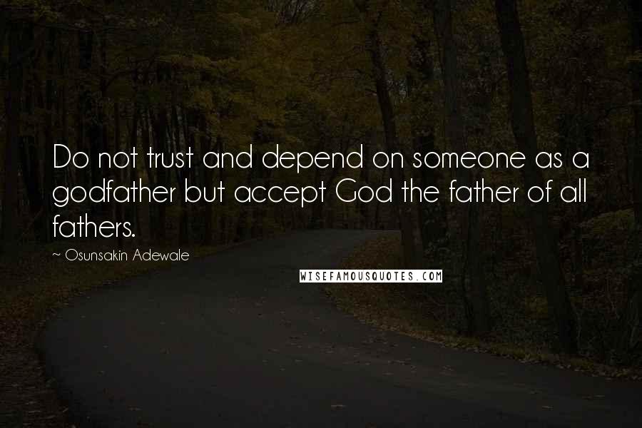 Osunsakin Adewale Quotes: Do not trust and depend on someone as a godfather but accept God the father of all fathers.