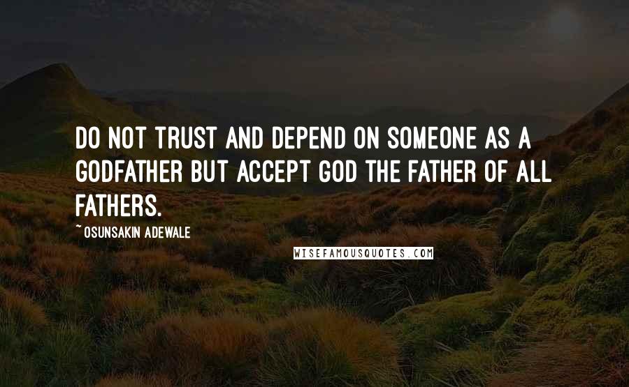 Osunsakin Adewale Quotes: Do not trust and depend on someone as a godfather but accept God the father of all fathers.