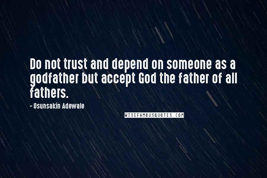 Osunsakin Adewale Quotes: Do not trust and depend on someone as a godfather but accept God the father of all fathers.