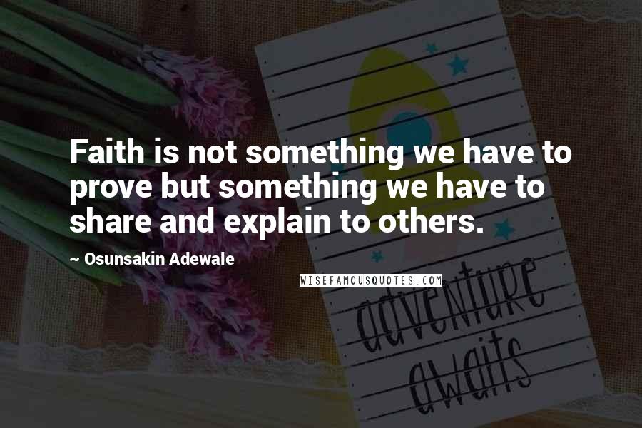 Osunsakin Adewale Quotes: Faith is not something we have to prove but something we have to share and explain to others.