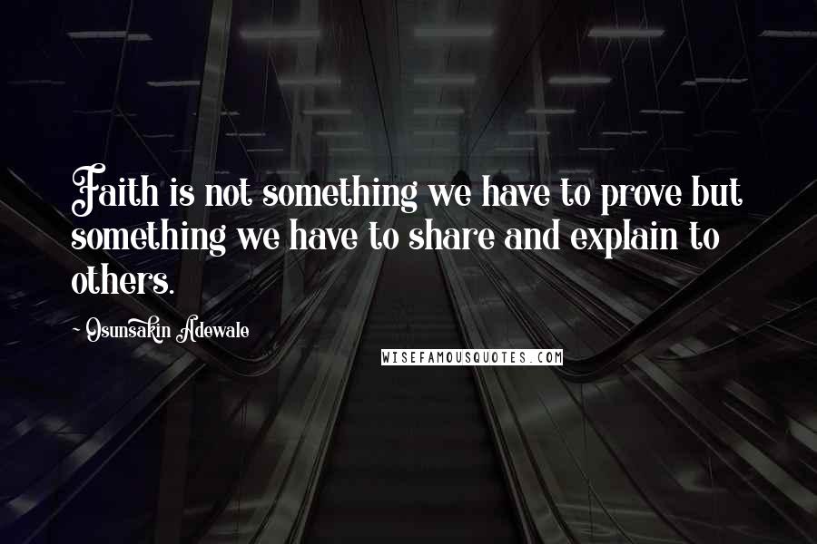 Osunsakin Adewale Quotes: Faith is not something we have to prove but something we have to share and explain to others.