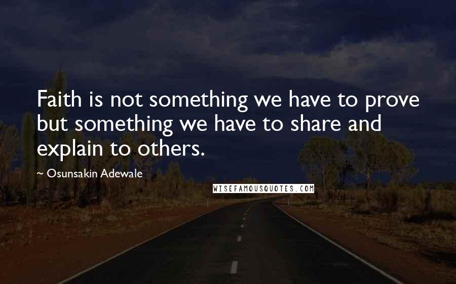 Osunsakin Adewale Quotes: Faith is not something we have to prove but something we have to share and explain to others.