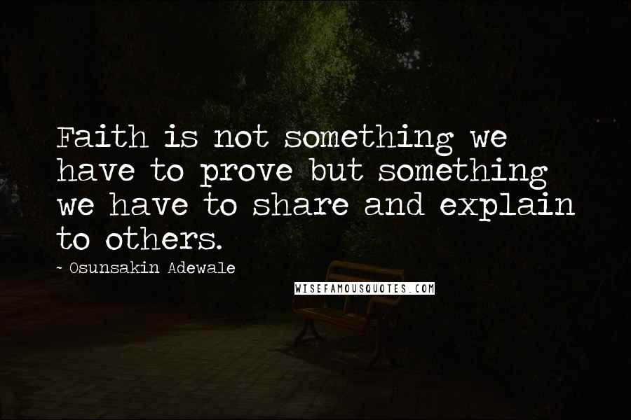 Osunsakin Adewale Quotes: Faith is not something we have to prove but something we have to share and explain to others.