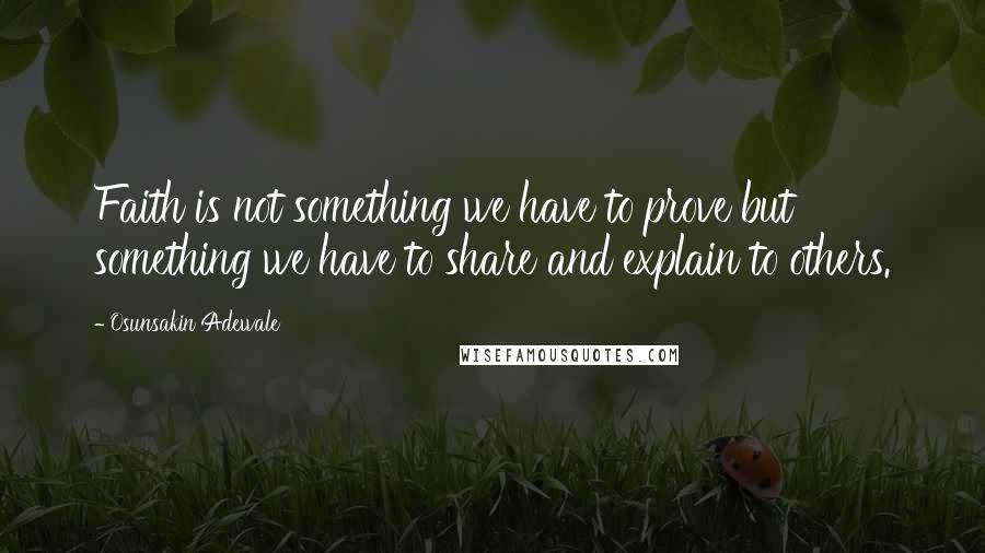 Osunsakin Adewale Quotes: Faith is not something we have to prove but something we have to share and explain to others.