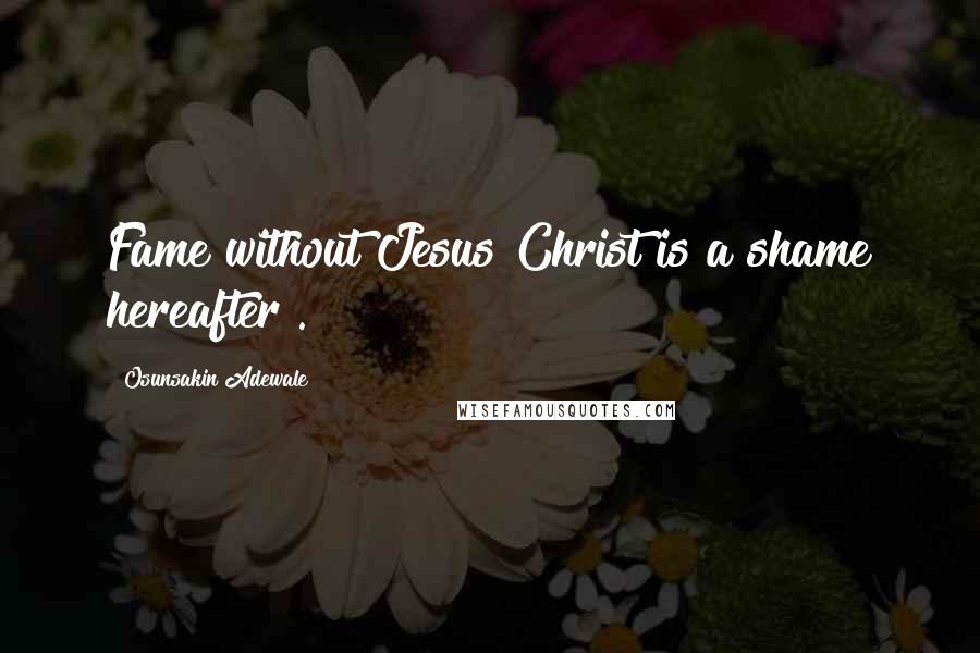 Osunsakin Adewale Quotes: Fame without Jesus Christ is a shame hereafter .