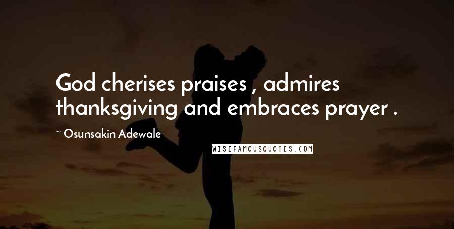 Osunsakin Adewale Quotes: God cherises praises , admires thanksgiving and embraces prayer .