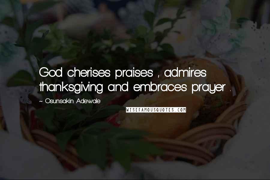 Osunsakin Adewale Quotes: God cherises praises , admires thanksgiving and embraces prayer .