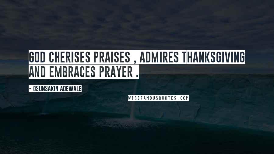 Osunsakin Adewale Quotes: God cherises praises , admires thanksgiving and embraces prayer .