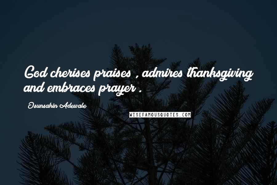 Osunsakin Adewale Quotes: God cherises praises , admires thanksgiving and embraces prayer .