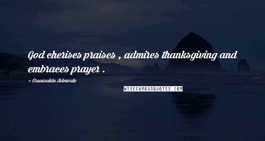 Osunsakin Adewale Quotes: God cherises praises , admires thanksgiving and embraces prayer .