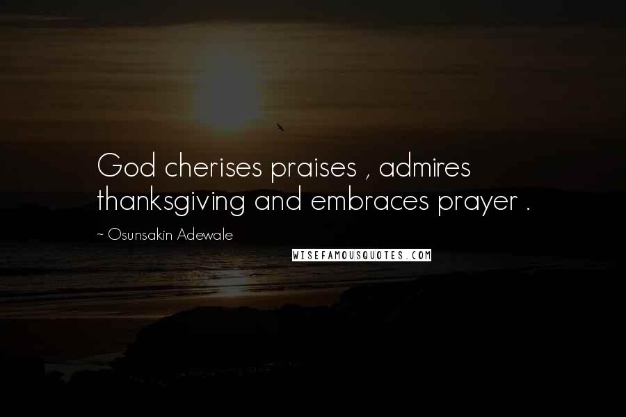 Osunsakin Adewale Quotes: God cherises praises , admires thanksgiving and embraces prayer .