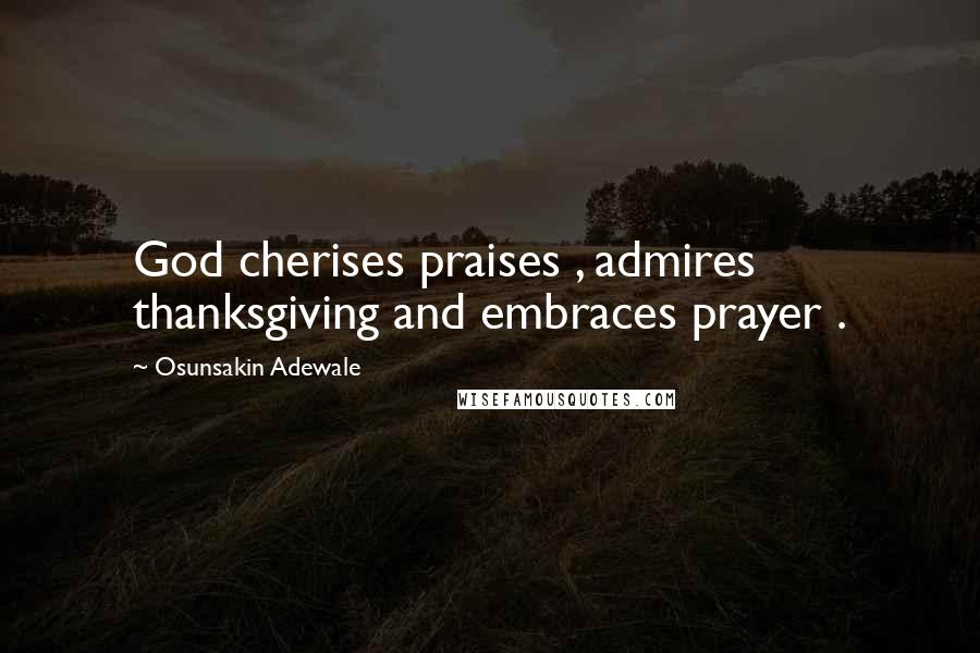 Osunsakin Adewale Quotes: God cherises praises , admires thanksgiving and embraces prayer .