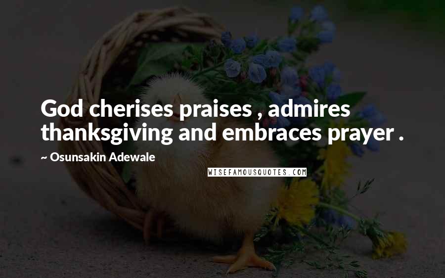 Osunsakin Adewale Quotes: God cherises praises , admires thanksgiving and embraces prayer .