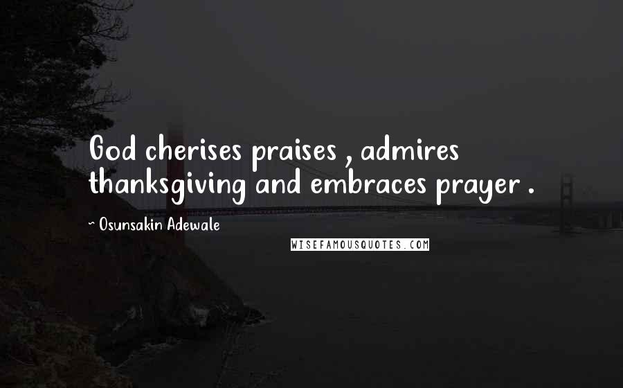 Osunsakin Adewale Quotes: God cherises praises , admires thanksgiving and embraces prayer .