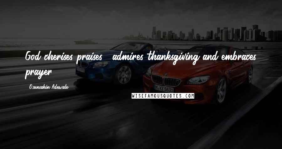 Osunsakin Adewale Quotes: God cherises praises , admires thanksgiving and embraces prayer .